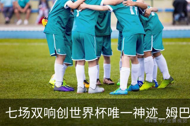 七场双响创世界杯唯一神迹 姆巴佩展现统治级实力
