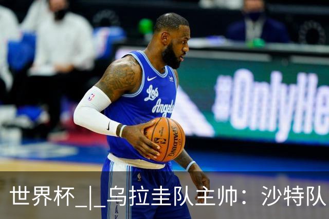 世界杯 | 乌拉圭队主帅：沙特队门将太出色