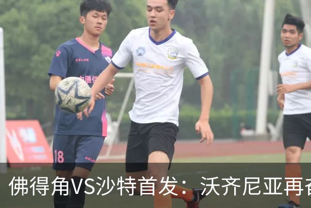 佛得角VS沙特首发：沃齐尼亚再奋力一搏 布赖坎登场