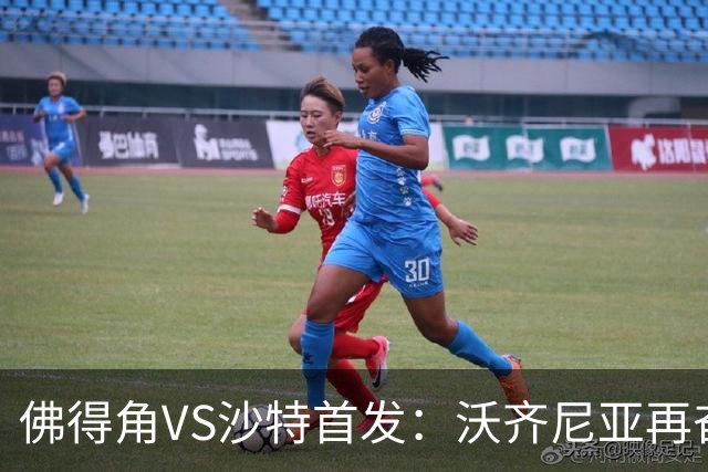 佛得角VS沙特首发：沃齐尼亚再奋力一搏 布赖坎登场