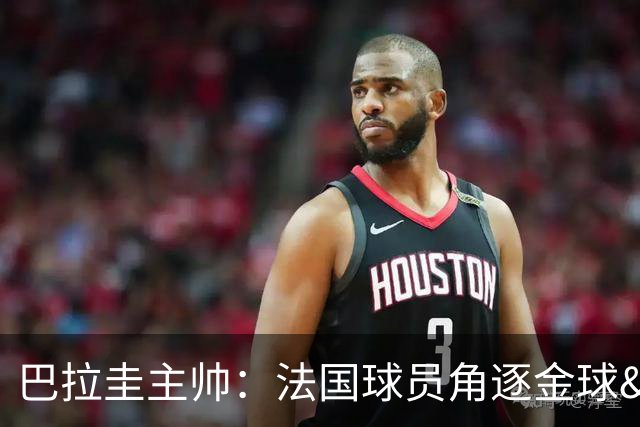巴拉圭主帅：法国球员角逐金球&射手王 我们的球员不知道父亲是谁