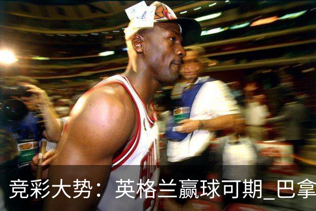 竞彩大势：英格兰赢球可期 巴拿马有望不败