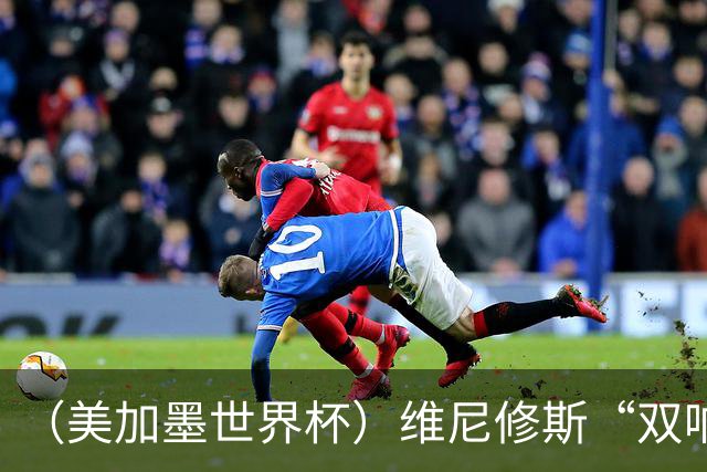 （美加墨世界杯）维尼修斯“双响”助巴西头名晋级 摩洛哥4：2胜海地