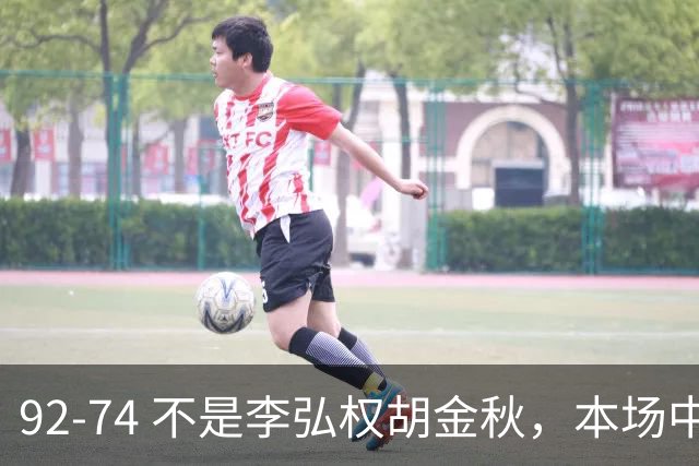 92-74 不是李弘权胡金秋，本场中国男篮最佳是他 12投6中轰下5记三分