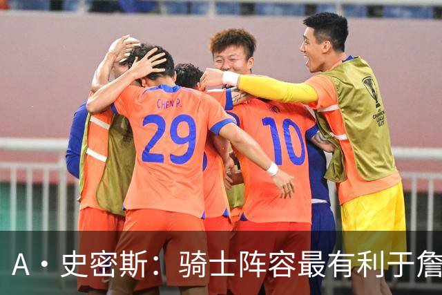 A·史密斯：骑士阵容最有利于詹姆斯争冠 他在那是接近神的存在