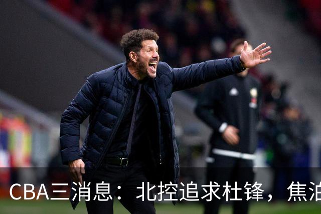 CBA三消息：北控追求杜锋，焦泊乔乘人之危，朱芳雨吃回头草
